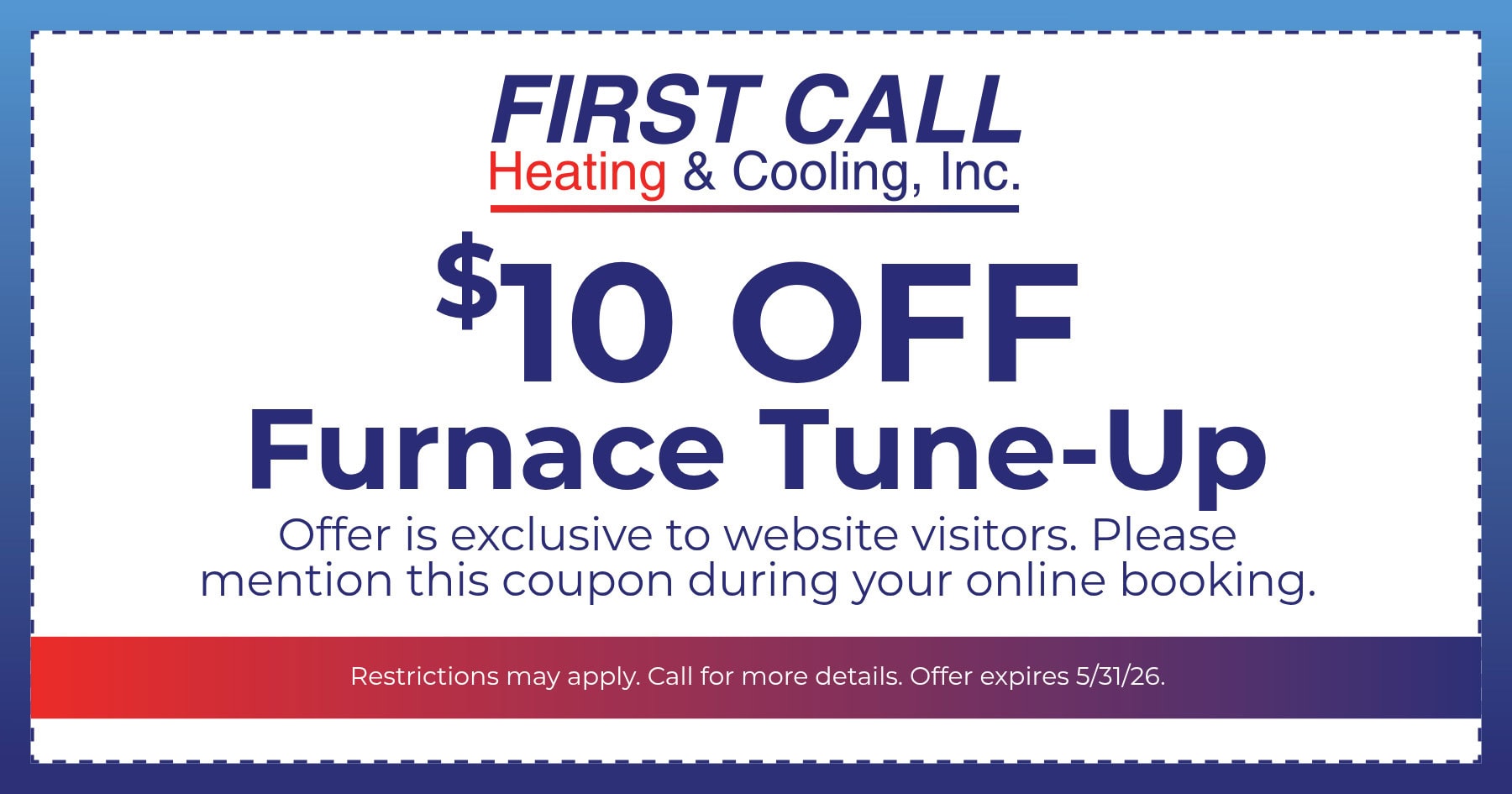 $10 off furnace tune-up from First Call Heating & Cooling, Inc. Offer exclusive to website visitors; mention coupon when booking online. Offer expires May 31, 2026. Restrictions may apply.